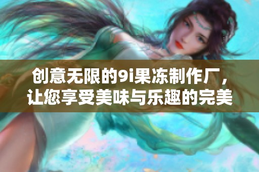 创意无限的9i果冻制作厂，让您享受美味与乐趣的完美结合
