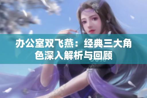 办公室双飞燕：经典三大角色深入解析与回顾