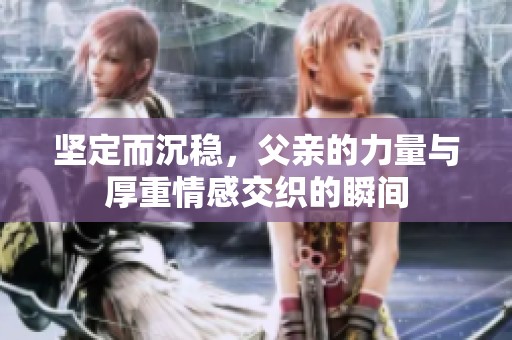 坚定而沉稳，父亲的力量与厚重情感交织的瞬间