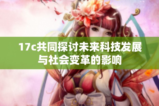 17c共同探讨未来科技发展与社会变革的影响