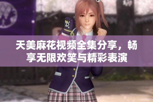 天美麻花视频全集分享，畅享无限欢笑与精彩表演