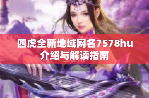 四虎全新地域网名7578hu介绍与解读指南