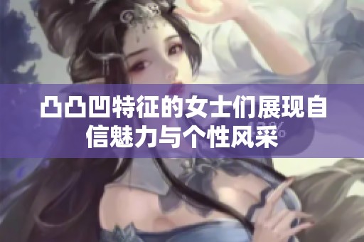 凸凸凹特征的女士们展现自信魅力与个性风采