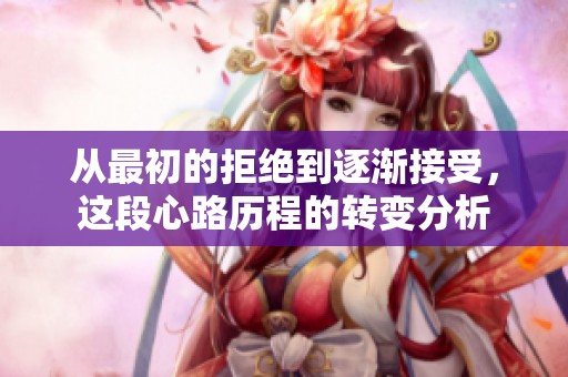 从最初的拒绝到逐渐接受，这段心路历程的转变分析