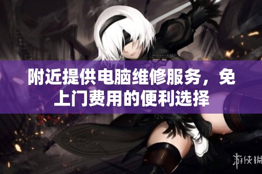 附近提供电脑维修服务，免上门费用的便利选择