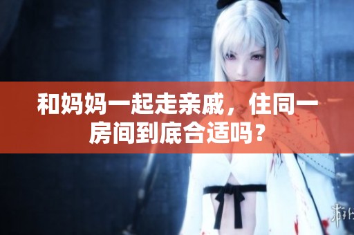 和妈妈一起走亲戚，住同一房间到底合适吗？