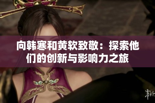向韩寒和黄软致敬：探索他们的创新与影响力之旅