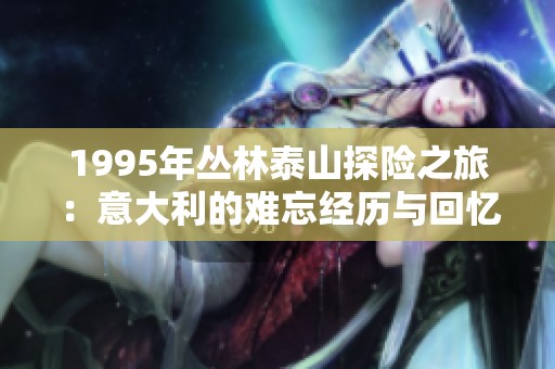 1995年丛林泰山探险之旅：意大利的难忘经历与回忆