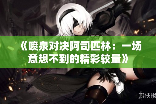 《喷泉对决阿司匹林：一场意想不到的精彩较量》