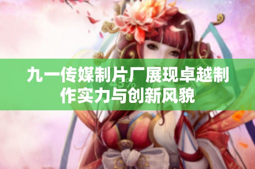 九一传媒制片厂展现卓越制作实力与创新风貌