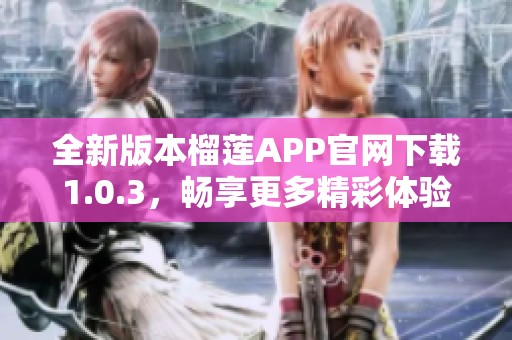 全新版本榴莲APP官网下载1.0.3，畅享更多精彩体验