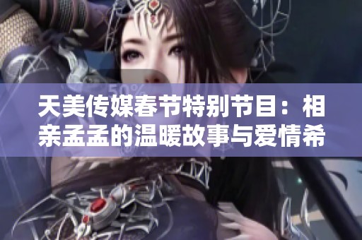 天美传媒春节特别节目：相亲孟孟的温暖故事与爱情希望
