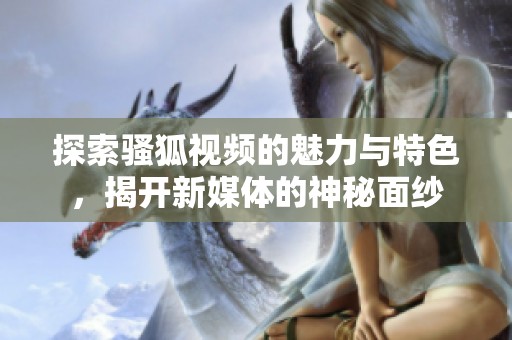 探索骚狐视频的魅力与特色，揭开新媒体的神秘面纱