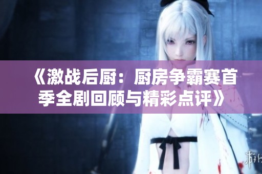 《激战后厨：厨房争霸赛首季全剧回顾与精彩点评》