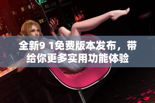 全新9 1免费版本发布，带给你更多实用功能体验