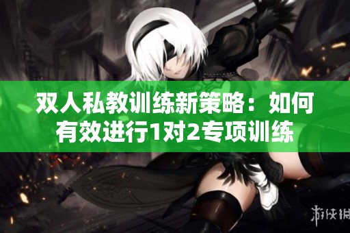 双人私教训练新策略：如何有效进行1对2专项训练