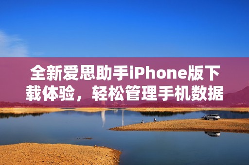 全新爱思助手iPhone版下载体验，轻松管理手机数据和应用