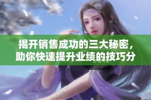 揭开销售成功的三大秘密，助你快速提升业绩的技巧分享