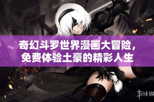奇幻斗罗世界漫画大冒险，免费体验土豪的精彩人生