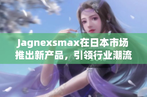 Jagnexsmax在日本市场推出新产品，引领行业潮流