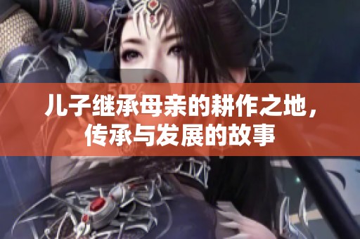 儿子继承母亲的耕作之地，传承与发展的故事