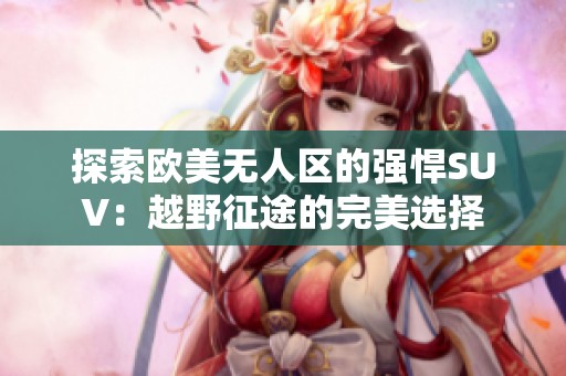 探索欧美无人区的强悍SUV：越野征途的完美选择