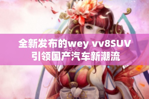 全新发布的wey vv8SUV 引领国产汽车新潮流
