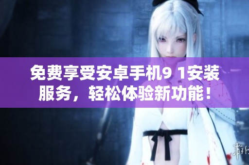 免费享受安卓手机9 1安装服务，轻松体验新功能！