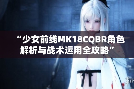 “少女前线MK18CQBR角色解析与战术运用全攻略”
