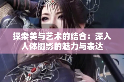 探索美与艺术的结合：深入人体摄影的魅力与表达