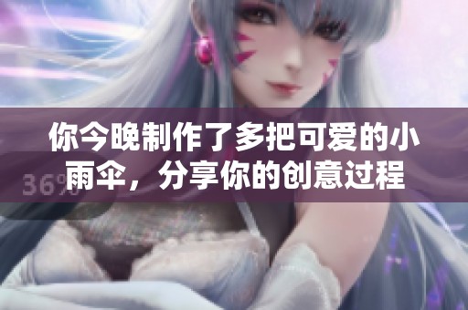 你今晚制作了多把可爱的小雨伞，分享你的创意过程