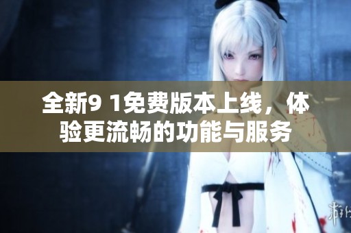 全新9 1免费版本上线，体验更流畅的功能与服务