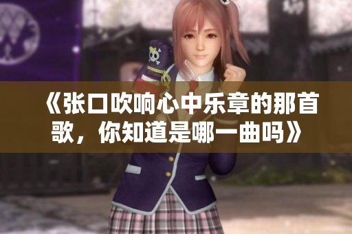 《张口吹响心中乐章的那首歌，你知道是哪一曲吗》