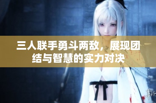 三人联手勇斗两敌，展现团结与智慧的实力对决