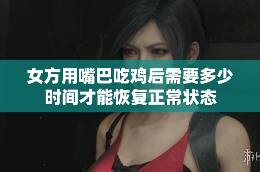 女方用嘴巴吃鸡后需要多少时间才能恢复正常状态