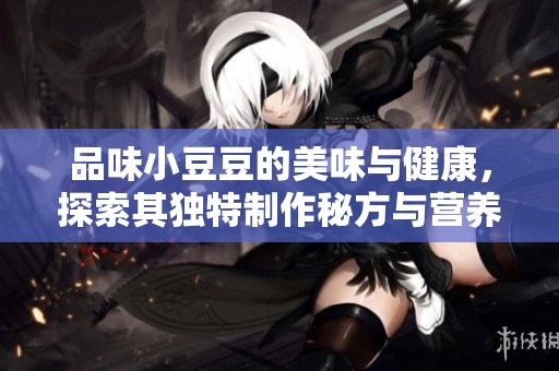 品味小豆豆的美味与健康，探索其独特制作秘方与营养价值