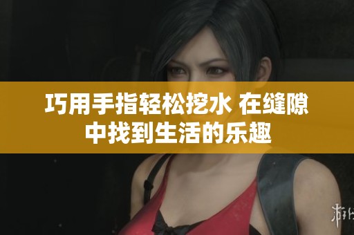巧用手指轻松挖水 在缝隙中找到生活的乐趣