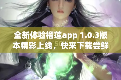 全新体验榴莲app 1.0.3版本精彩上线，快来下载尝鲜！
