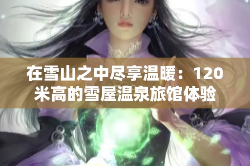 在雪山之中尽享温暖：120米高的雪屋温泉旅馆体验