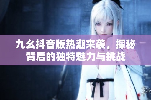 九幺抖音版热潮来袭，探秘背后的独特魅力与挑战