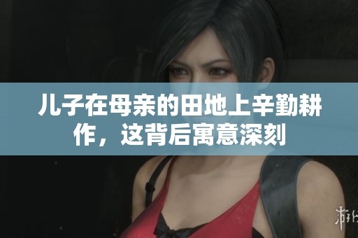 儿子在母亲的田地上辛勤耕作，这背后寓意深刻