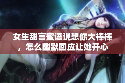 女生甜言蜜语说想你大棒棒，怎么幽默回应让她开心