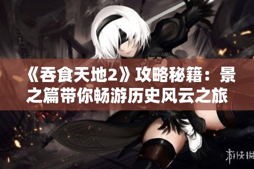 《吞食天地2》攻略秘籍：景之篇带你畅游历史风云之旅