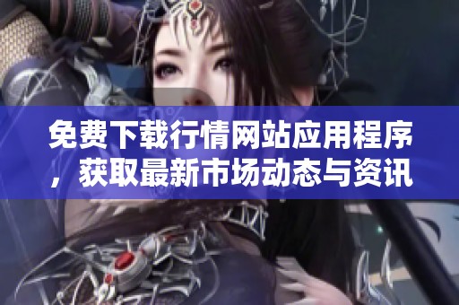 免费下载行情网站应用程序，获取最新市场动态与资讯