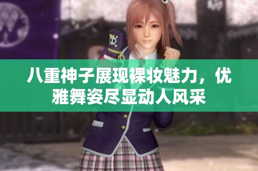 八重神子展现裸妆魅力，优雅舞姿尽显动人风采