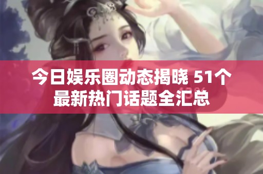 今日娱乐圈动态揭晓 51个最新热门话题全汇总
