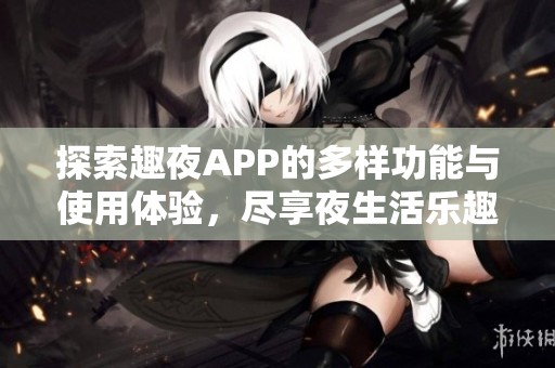 探索趣夜APP的多样功能与使用体验，尽享夜生活乐趣