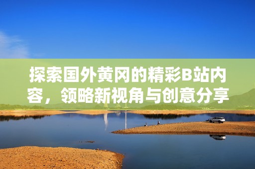 探索国外黄冈的精彩B站内容，领略新视角与创意分享