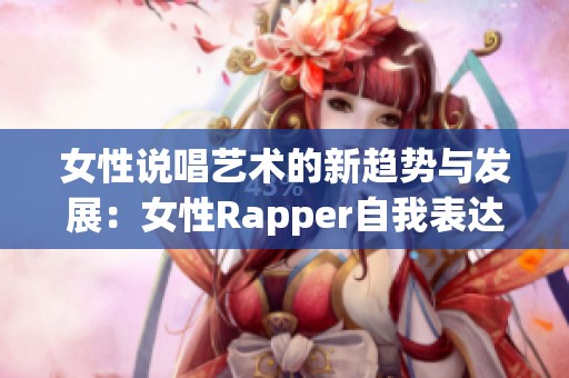 女性说唱艺术的新趋势与发展：女性Rapper自我表达的舞台