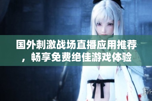 国外刺激战场直播应用推荐，畅享免费绝佳游戏体验